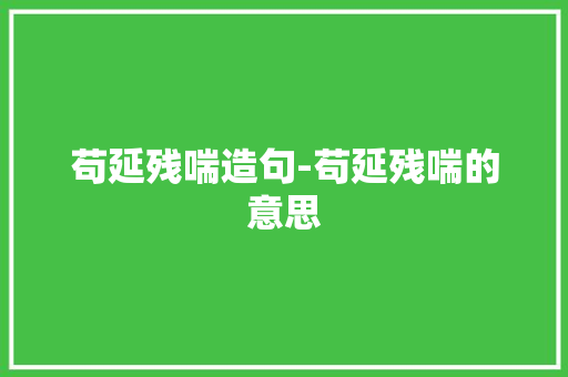 苟延残喘造句-苟延残喘的意思