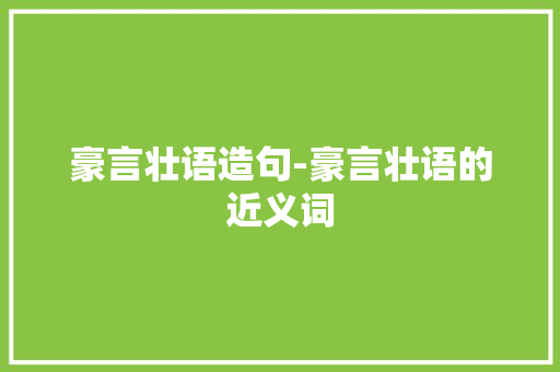 豪言壮语造句-豪言壮语的近义词