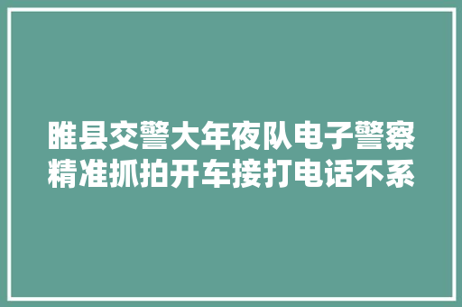 睢县交警大年夜队电子警察精准抓拍开车接打电话不系安然带等交通违法行为