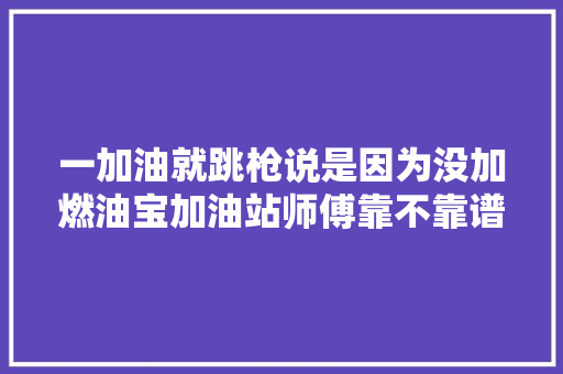 一加油就跳枪说是因为没加燃油宝加油站师傅靠不靠谱的