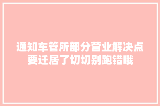 通知车管所部分营业解决点要迁居了切切别跑错哦