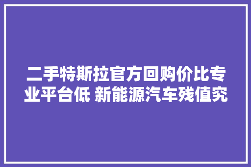 二手特斯拉官方回购价比专业平台低 新能源汽车残值究竟谁说了算
