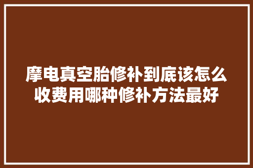 摩电真空胎修补到底该怎么收费用哪种修补方法最好