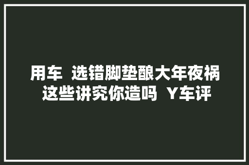 用车  选错脚垫酿大年夜祸 这些讲究你造吗  Y车评