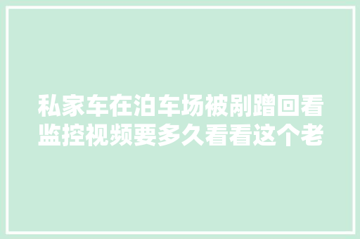 私家车在泊车场被剐蹭回看监控视频要多久看看这个老小区的新考试测验