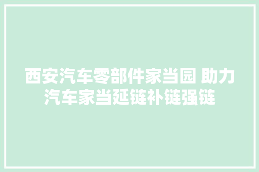 西安汽车零部件家当园 助力汽车家当延链补链强链