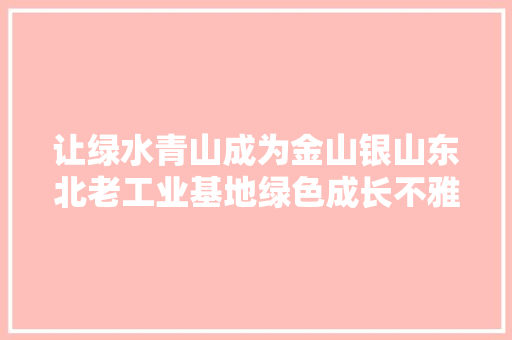 让绿水青山成为金山银山东北老工业基地绿色成长不雅观察