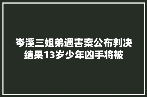 岑溪三姐弟遇害案公布判决结果13岁少年凶手将被