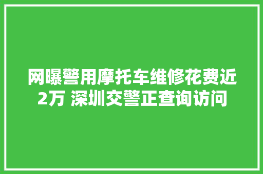 网曝警用摩托车维修花费近2万 深圳交警正查询访问
