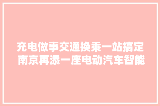 充电做事交通换乘一站搞定 南京再添一座电动汽车智能充电综合做事楼宇