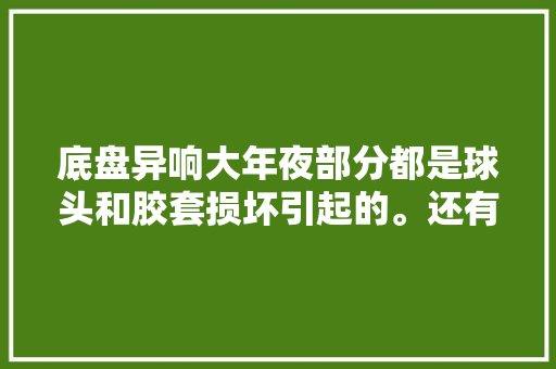 底盘异响大年夜部分都是球头和胶套损坏引起的。还有一部分原因