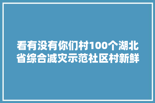 看有没有你们村100个湖北省综合减灾示范社区村新鲜出炉