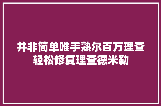 并非简单唯手熟尔百万理查轻松修复理查德米勒