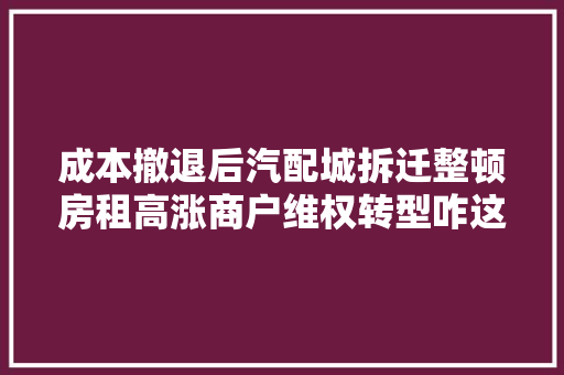成本撤退后汽配城拆迁整顿房租高涨商户维权转型咋这么难
