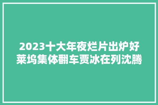 2023十大年夜烂片出炉好莱坞集体翻车贾冰在列沈腾36分真不冤