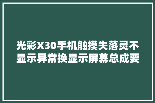 光彩X30手机触摸失落灵不显示异常换显示屏幕总成要特别留心