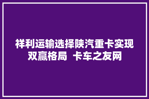 祥利运输选择陕汽重卡实现双赢格局  卡车之友网