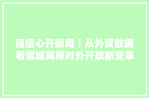 强信心开新局丨从外贸数据看雪域高原对外开放新变革