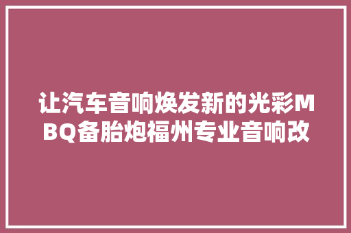 让汽车音响焕发新的光彩MBQ备胎炮福州专业音响改装店推出