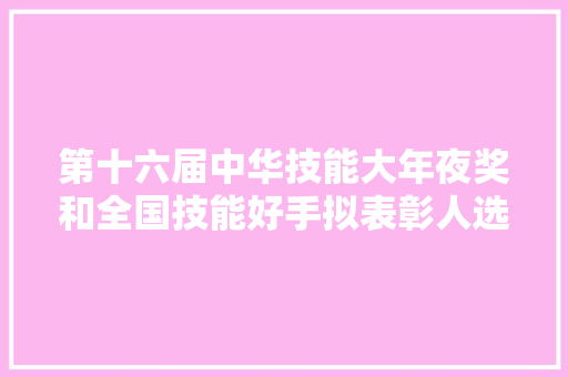 第十六届中华技能大年夜奖和全国技能好手拟表彰人选公示