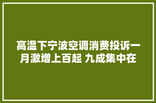 高温下宁波空调消费投诉一月激增上百起 九成集中在售后做事