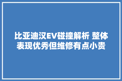 比亚迪汉EV碰撞解析 整体表现优秀但维修有点小贵