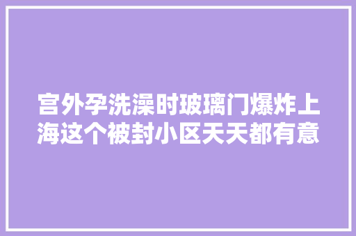 宫外孕洗澡时玻璃门爆炸上海这个被封小区天天都有意外发生却总能逢凶化吉