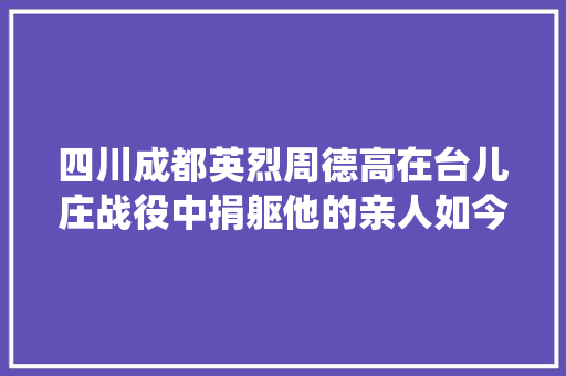 四川成都英烈周德高在台儿庄战役中捐躯他的亲人如今在哪里