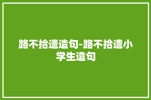 路不拾遗造句-路不拾遗小学生造句