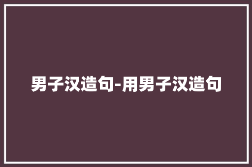 男子汉造句-用男子汉造句