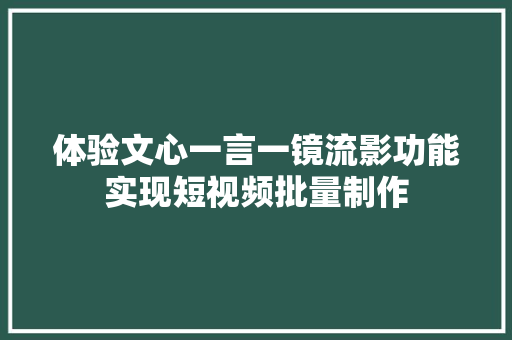 体验文心一言一镜流影功能实现短视频批量制作