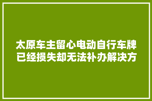 太原车主留心电动自行车牌已经损失却无法补办解决方法在这里