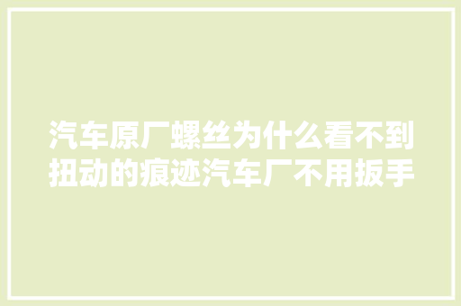 汽车原厂螺丝为什么看不到扭动的痕迹汽车厂不用扳手吗