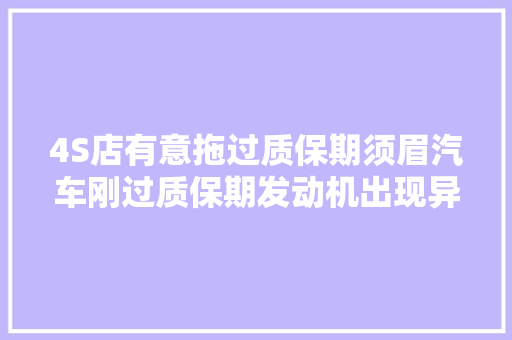 4S店有意拖过质保期须眉汽车刚过质保期发动机出现异响要检查得自掏钱