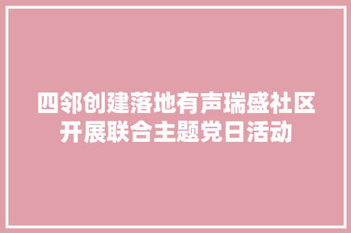 四邻创建落地有声瑞盛社区开展联合主题党日活动