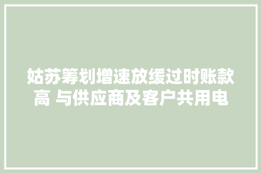姑苏筹划增速放缓过时账款高 与供应商及客户共用电话