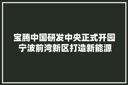 宝腾中国研发中央正式开园 宁波前湾新区打造新能源汽车家当高地