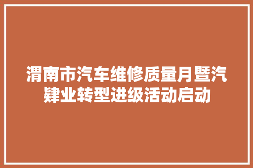 渭南市汽车维修质量月暨汽肄业转型进级活动启动