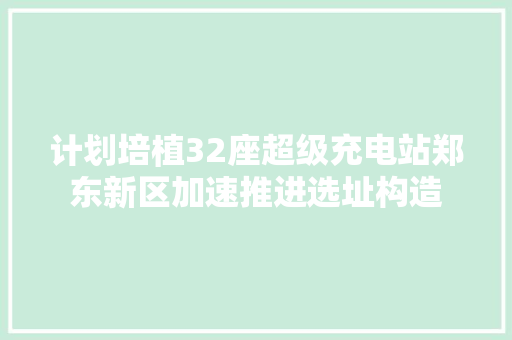 计划培植32座超级充电站郑东新区加速推进选址构造