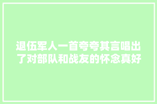 退伍军人一首夸夸其言唱出了对部队和战友的怀念真好听