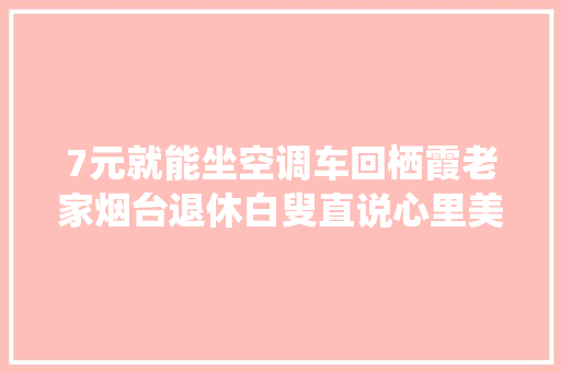 7元就能坐空调车回栖霞老家烟台退休白叟直说心里美