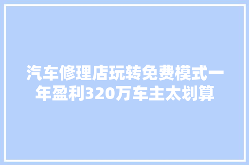 汽车修理店玩转免费模式一年盈利320万车主太划算