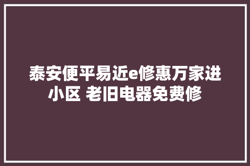 泰安便平易近e修惠万家进小区 老旧电器免费修