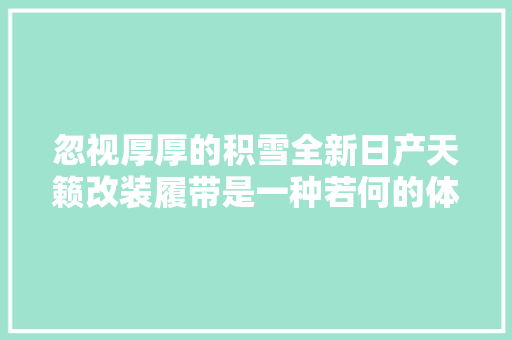 忽视厚厚的积雪全新日产天籁改装履带是一种若何的体验