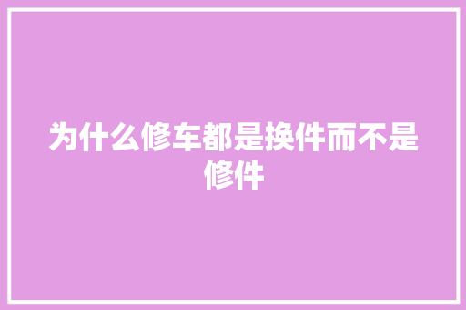 为什么修车都是换件而不是修件