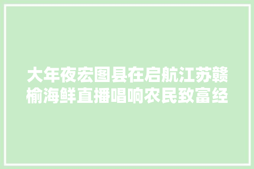 大年夜宏图县在启航江苏赣榆海鲜直播唱响农民致富经 绿色生态打造滨海幸福城