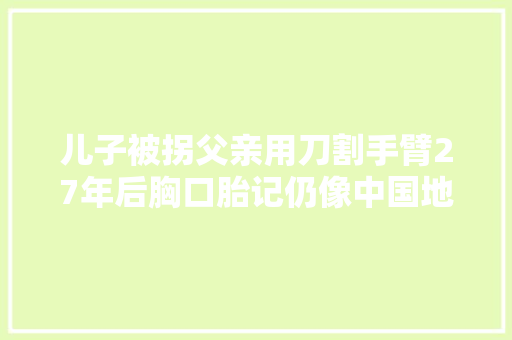 儿子被拐父亲用刀割手臂27年后胸口胎记仍像中国地图