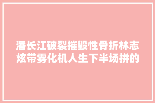 潘长江破裂摧毁性骨折林志炫带雾化机人生下半场拼的是健康 汽车知识