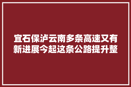 宜石保泸云南多条高速又有新进展今起这条公路提升整治