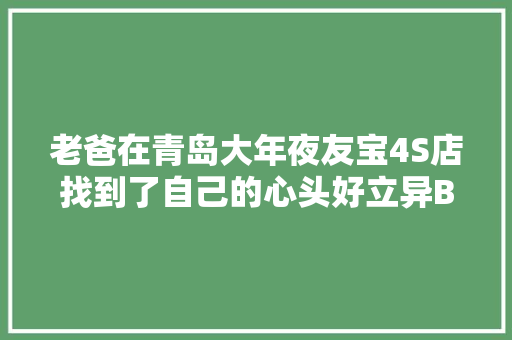 老爸在青岛大年夜友宝4S店找到了自己的心头好立异BMW X2
